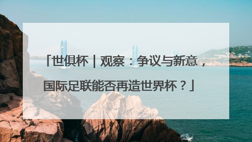 世俱杯｜观察：争议与新意，国际足联能否再造世界杯？